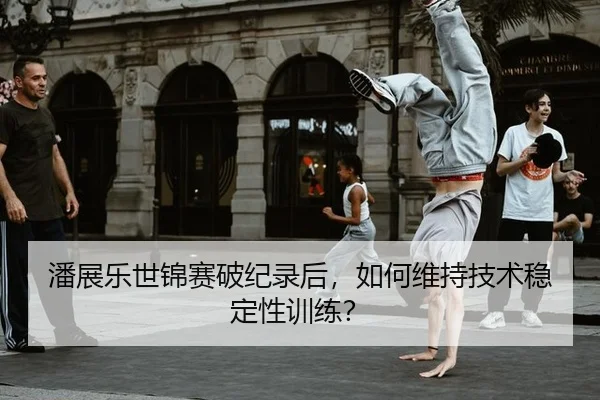 潘展乐世锦赛破纪录后，如何维持技术稳定性训练？