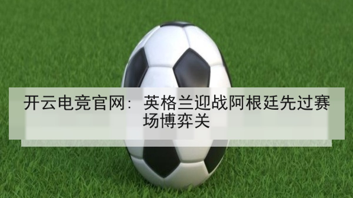 开云电竞官网: 英格兰迎战阿根廷先过赛场博弈关
