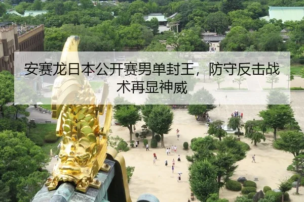 安赛龙日本公开赛男单封王，防守反击战术再显神威