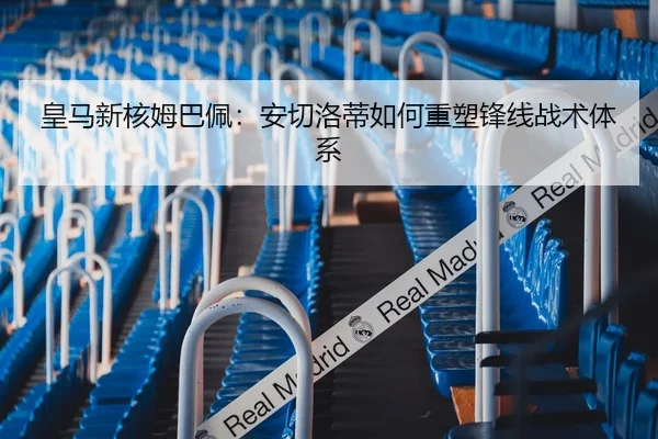 皇马新核姆巴佩：安切洛蒂如何重塑锋线战术体系