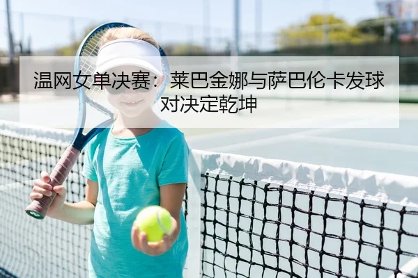 温网女单决赛：莱巴金娜与萨巴伦卡发球对决定乾坤
