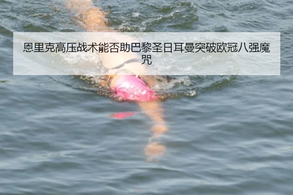 恩里克高压战术能否助巴黎圣日耳曼突破欧冠八强魔咒