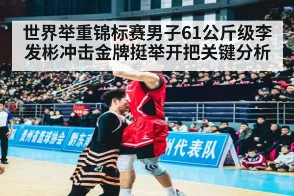 世界举重锦标赛男子61公斤级李发彬冲击金牌挺举开把关键分析